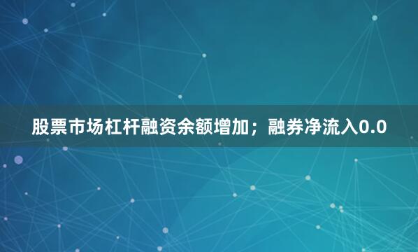 股票市场杠杆融资余额增加；融券净流入0.0