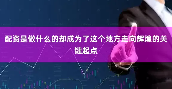 配资是做什么的却成为了这个地方走向辉煌的关键起点