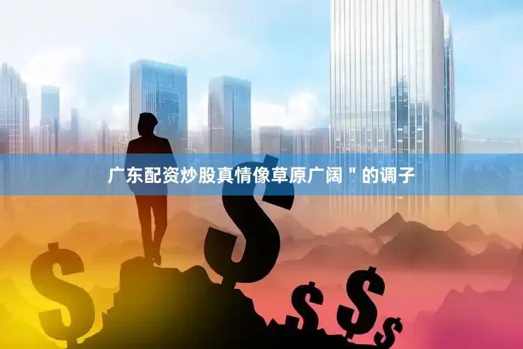 广东配资炒股真情像草原广阔＂的调子