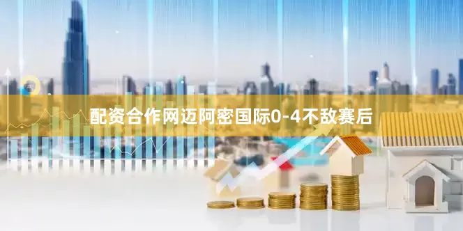 配资合作网迈阿密国际0-4不敌赛后