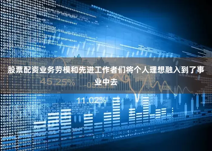 股票配资业务劳模和先进工作者们将个人理想融入到了事业中去