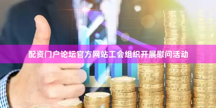 配资门户论坛官方网站工会组织开展慰问活动