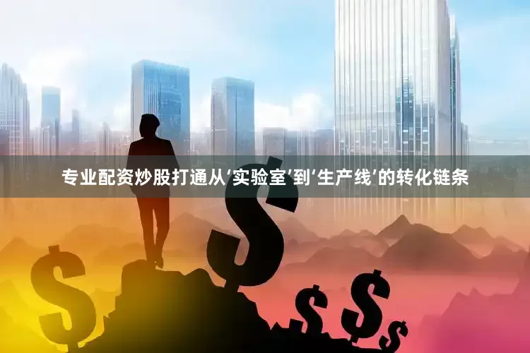 专业配资炒股打通从‘实验室’到‘生产线’的转化链条