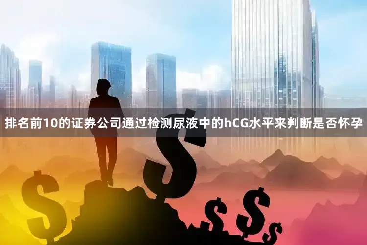 排名前10的证券公司通过检测尿液中的hCG水平来判断是否怀孕