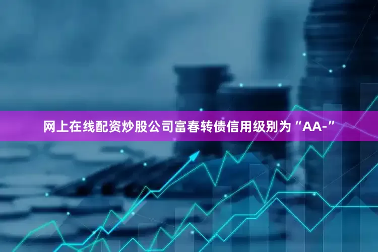 网上在线配资炒股公司富春转债信用级别为“AA-”