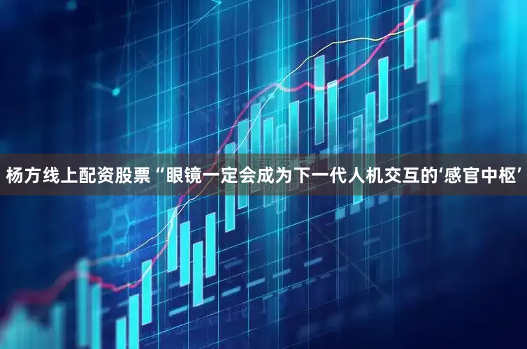 杨方线上配资股票“眼镜一定会成为下一代人机交互的‘感官中枢’