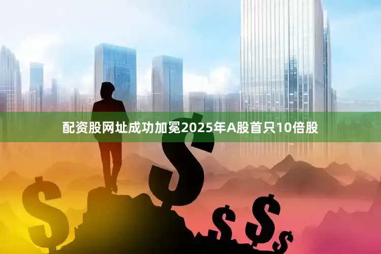 配资股网址成功加冕2025年A股首只10倍股