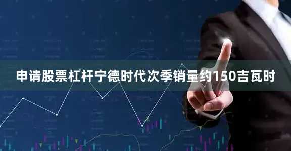 申请股票杠杆宁德时代次季销量约150吉瓦时