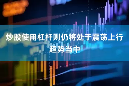 炒股使用杠杆则仍将处于震荡上行趋势当中