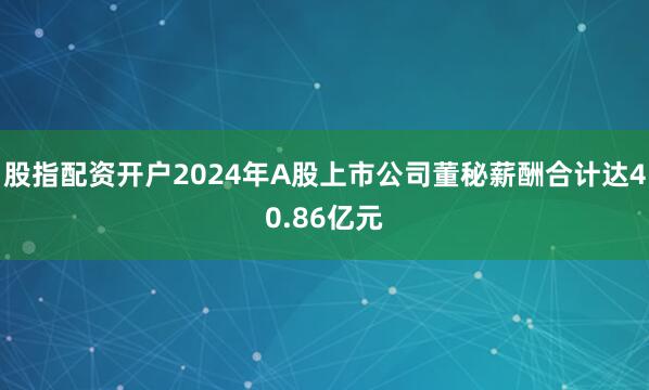 股指配资开户2024年A股上市公司董秘薪酬合计达40.86亿元