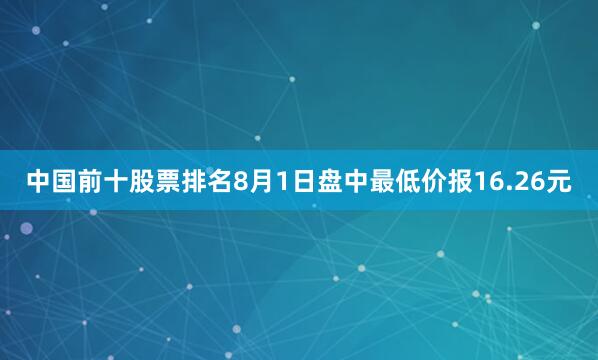 中国前十股票排名8月1日盘中最低价报16.26元
