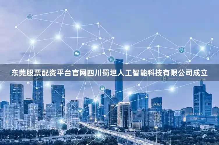 东莞股票配资平台官网四川蜀坦人工智能科技有限公司成立