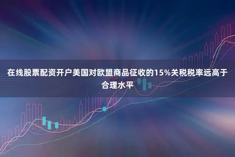 在线股票配资开户美国对欧盟商品征收的15%关税税率远高于合理水平