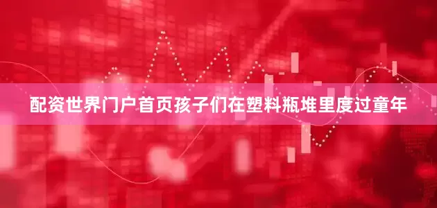 配资世界门户首页孩子们在塑料瓶堆里度过童年