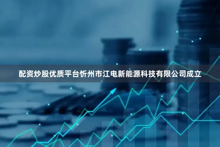 配资炒股优质平台忻州市江电新能源科技有限公司成立