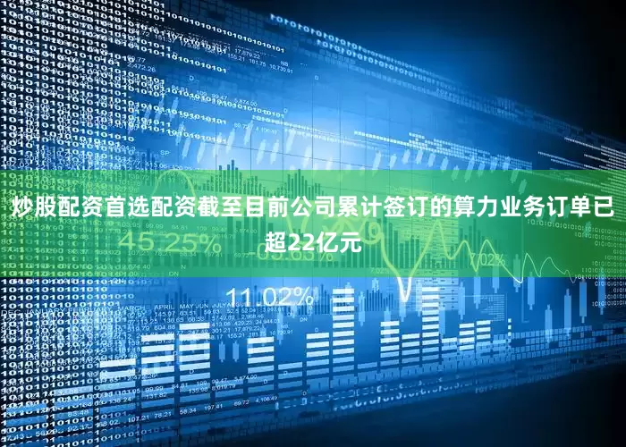 炒股配资首选配资截至目前公司累计签订的算力业务订单已超22亿元