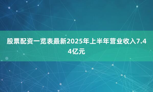 股票配资一览表最新2025年上半年营业收入7.44亿元