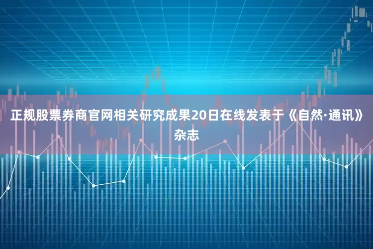 正规股票券商官网相关研究成果20日在线发表于《自然·通讯》杂志