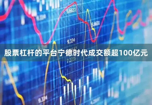 股票杠杆的平台宁德时代成交额超100亿元