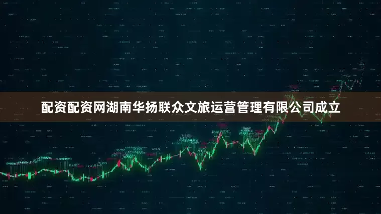 配资配资网湖南华扬联众文旅运营管理有限公司成立
