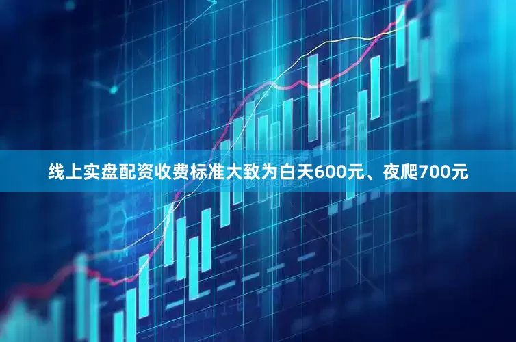 线上实盘配资收费标准大致为白天600元、夜爬700元