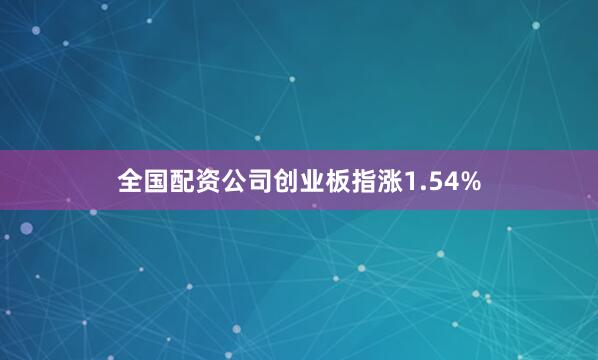 全国配资公司创业板指涨1.54%