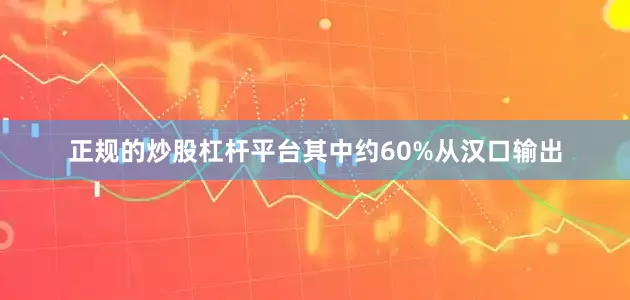 正规的炒股杠杆平台其中约60%从汉口输出