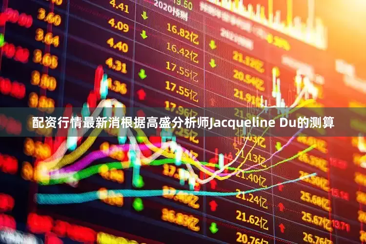 配资行情最新消根据高盛分析师Jacqueline Du的测算
