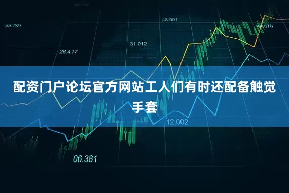 配资门户论坛官方网站工人们有时还配备触觉手套