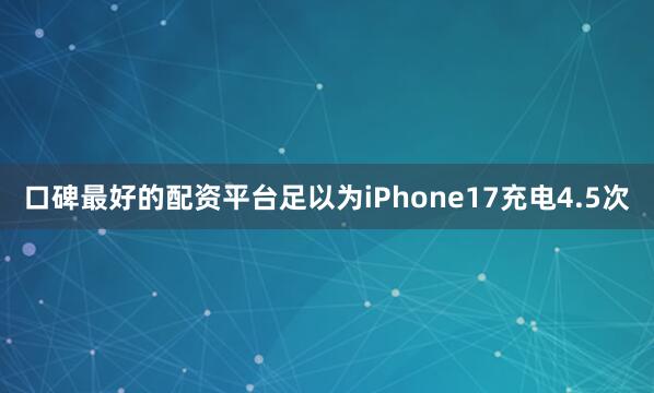 口碑最好的配资平台足以为iPhone17充电4.5次