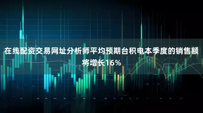 在线配资交易网址分析师平均预期台积电本季度的销售额将增长16%