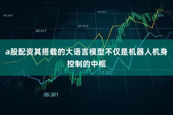 a股配资其搭载的大语言模型不仅是机器人机身控制的中枢