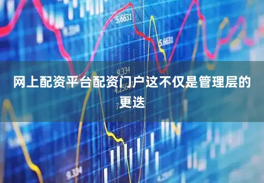 网上配资平台配资门户这不仅是管理层的更迭