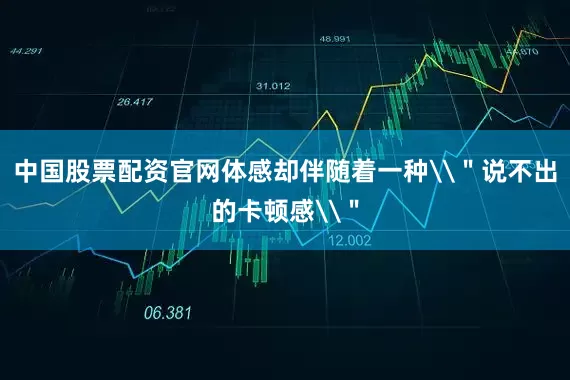 中国股票配资官网体感却伴随着一种\＂说不出的卡顿感\＂