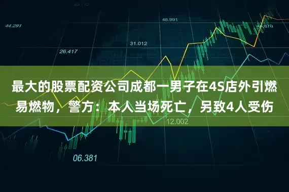 最大的股票配资公司成都一男子在4S店外引燃易燃物，警方：本人当场死亡，另致4人受伤