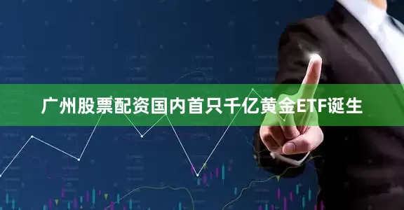 广州股票配资国内首只千亿黄金ETF诞生