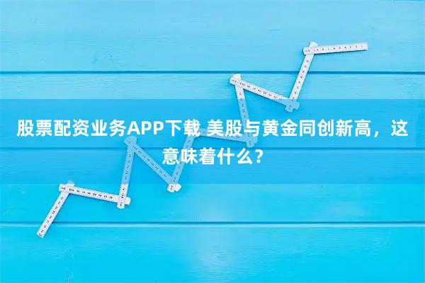 股票配资业务APP下载 美股与黄金同创新高，这意味着什么？