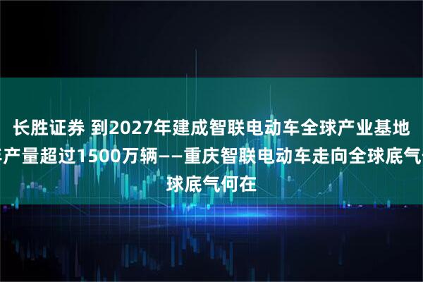 长胜证券 到2027年建成智联电动车全球产业基地，年产量超过1500万辆——重庆智联电动车走向全球底气何在