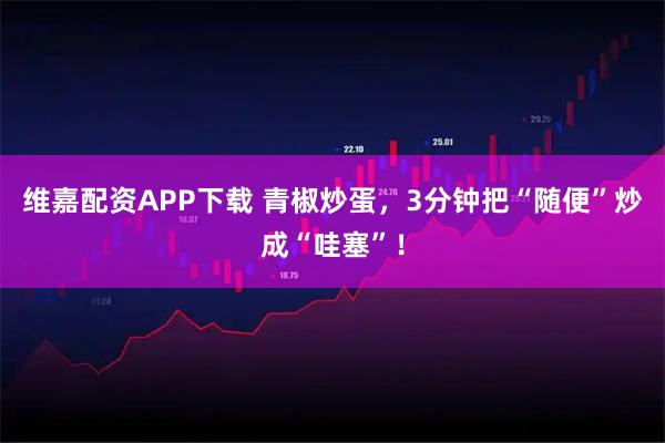 维嘉配资APP下载 青椒炒蛋，3分钟把“随便”炒成“哇塞”！