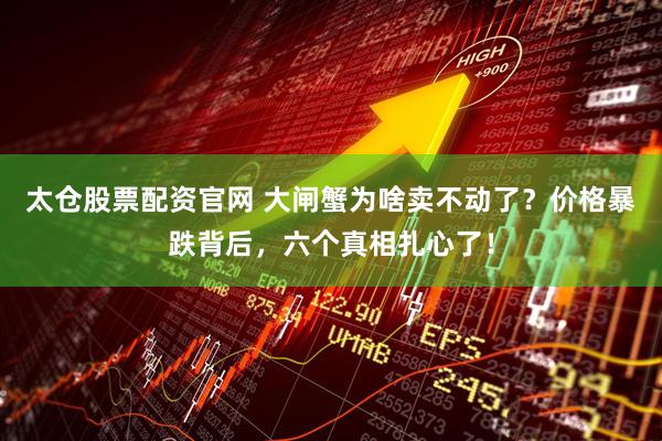 太仓股票配资官网 大闸蟹为啥卖不动了？价格暴跌背后，六个真相扎心了！