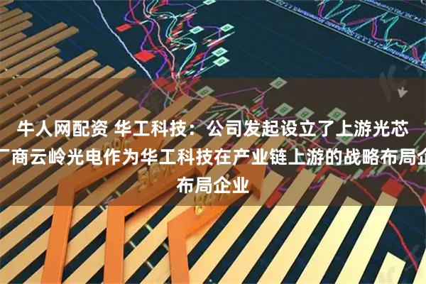 牛人网配资 华工科技:公司发起设立了上游光芯片厂商云岭光电作为华工科技在产业链上游的战略布局企业