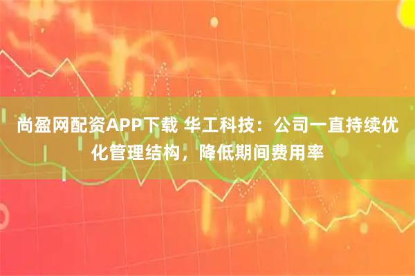 尚盈网配资APP下载 华工科技：公司一直持续优化管理结构，降低期间费用率