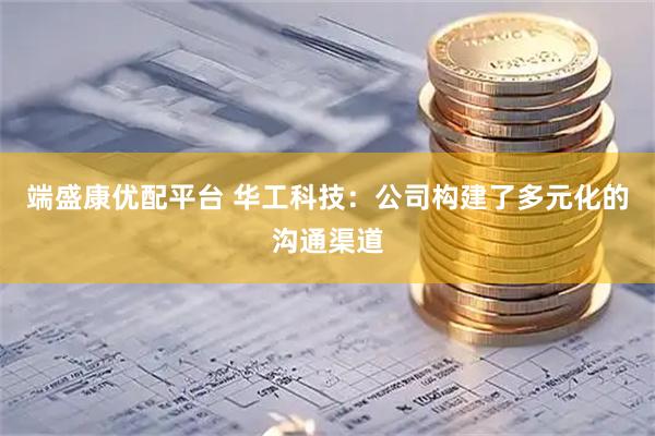 端盛康优配平台 华工科技：公司构建了多元化的沟通渠道