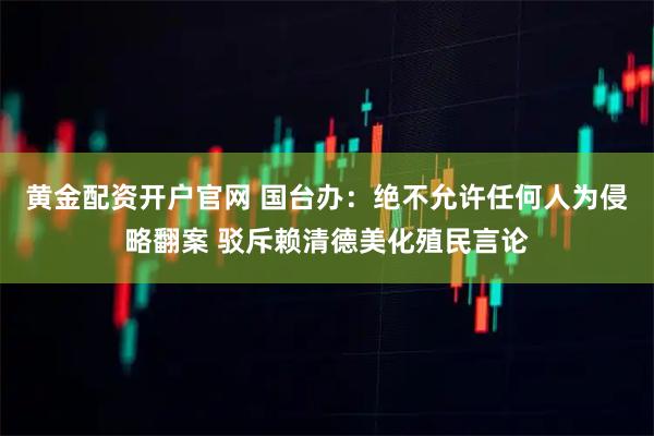 黄金配资开户官网 国台办：绝不允许任何人为侵略翻案 驳斥赖清德美化殖民言论