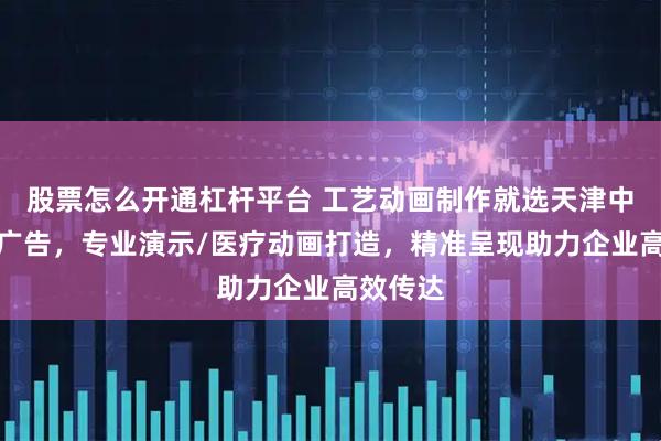 股票怎么开通杠杆平台 工艺动画制作就选天津中天百川广告，专业演示/医疗动画打造，精准呈现助力企业高效传达