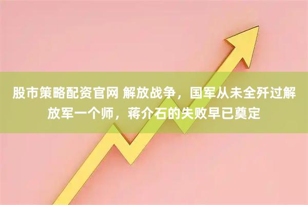股市策略配资官网 解放战争，国军从未全歼过解放军一个师，蒋介石的失败早已奠定
