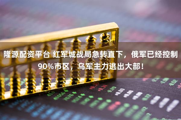 隆源配资平台 红军城战局急转直下，俄军已经控制90%市区，乌军主力逃出大部！