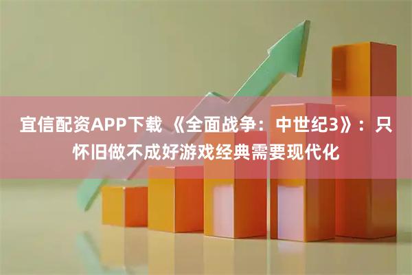宜信配资APP下载 《全面战争：中世纪3》：只怀旧做不成好游戏经典需要现代化