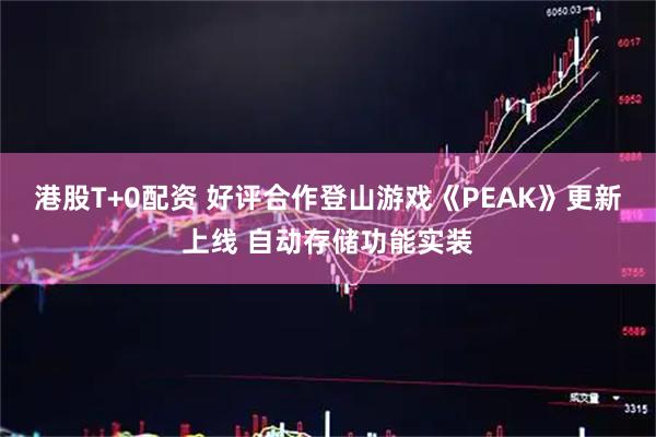 港股T+0配资 好评合作登山游戏《PEAK》更新上线 自动存储功能实装