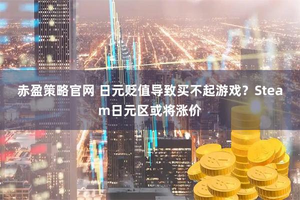 赤盈策略官网 日元贬值导致买不起游戏？Steam日元区或将涨价